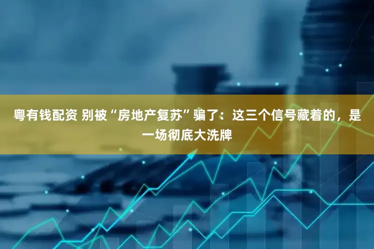 粤有钱配资 别被“房地产复苏”骗了：这三个信号藏着的，是一场彻底大洗牌
